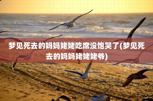 梦见死去的妈妈姥姥吃席没饱哭了(梦见死去的妈妈姥姥姥爷)
