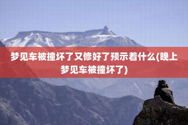 梦见车被撞坏了又修好了预示着什么(晚上梦见车被撞坏了)