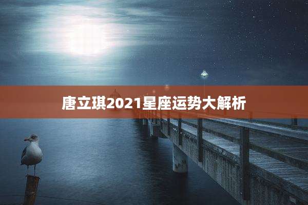 唐立琪2021星座运势大解析