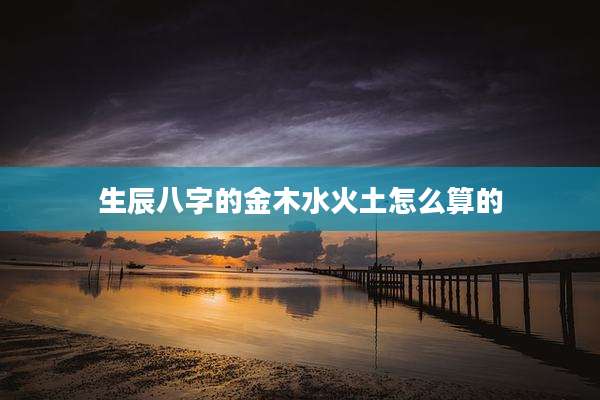 生辰八字的金木水火土怎么算的