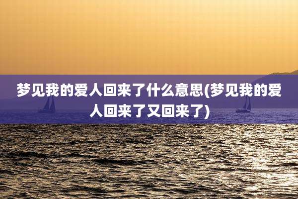 梦见我的爱人回来了什么意思(梦见我的爱人回来了又回来了)