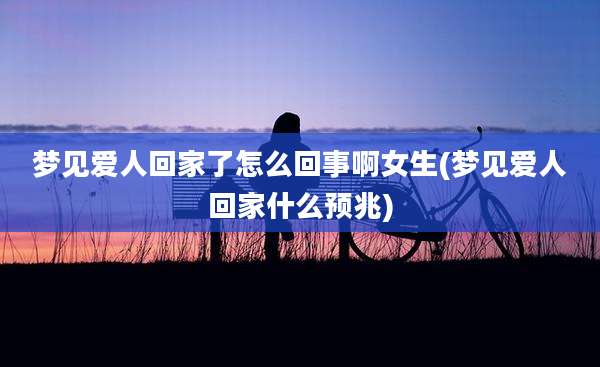 梦见爱人回家了怎么回事啊女生(梦见爱人回家什么预兆)