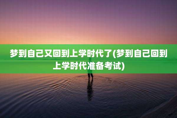 梦到自己又回到上学时代了(梦到自己回到上学时代准备考试)