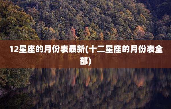 12星座的月份表最新(十二星座的月份表全部)