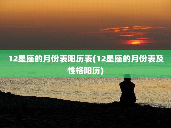 12星座的月份表阳历表(12星座的月份表及性格阳历)
