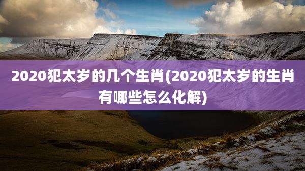 2020犯太岁的几个生肖(2020犯太岁的生肖有哪些怎么化解)