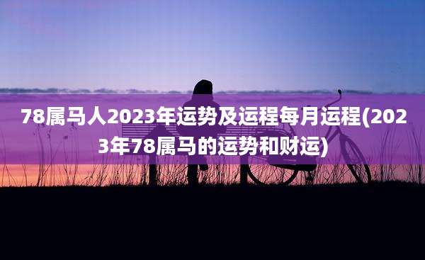 78属马人2023年运势及运程每月运程(2023年78属马的运势和财运)