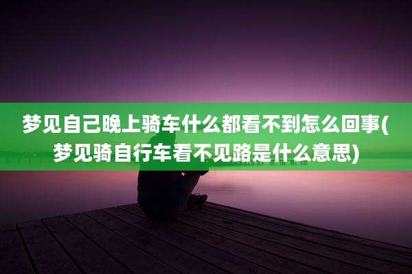 梦见自己晚上骑车什么都看不到怎么回事(梦见骑自行车看不见路是什么意思)