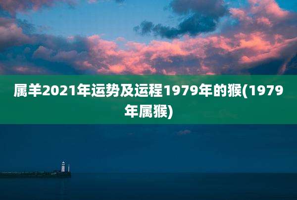 属羊2021年运势及运程1979年的猴(1979年属猴)