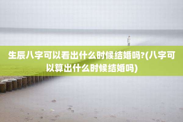 生辰八字可以看出什么时候结婚吗?(八字可以算出什么时候结婚吗)