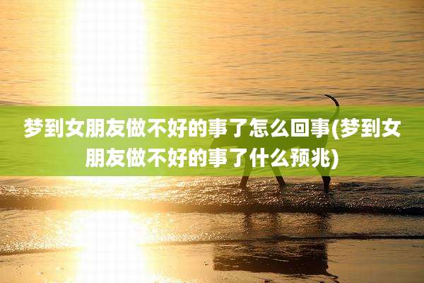 梦到女朋友做不好的事了怎么回事(梦到女朋友做不好的事了什么预兆)