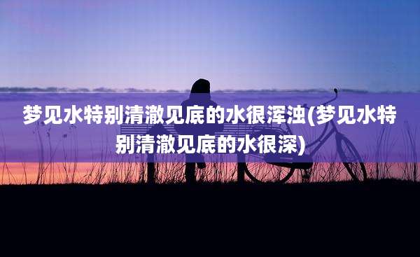 梦见水特别清澈见底的水很浑浊(梦见水特别清澈见底的水很深)