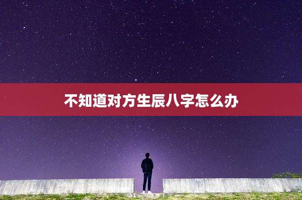 不知道对方生辰八字怎么办