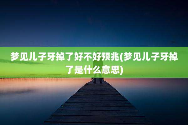 梦见儿子牙掉了好不好预兆(梦见儿子牙掉了是什么意思)