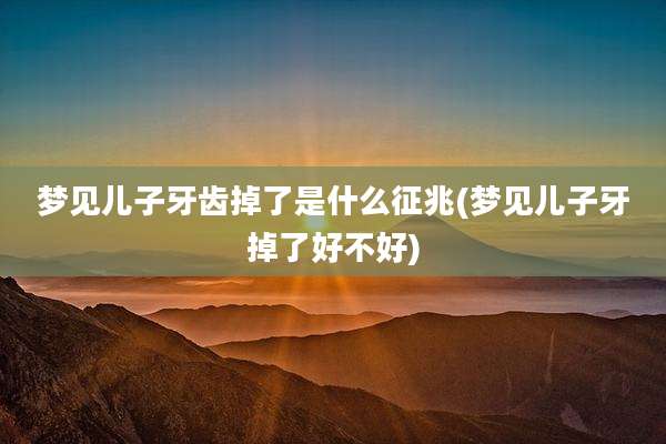 梦见儿子牙齿掉了是什么征兆(梦见儿子牙掉了好不好)