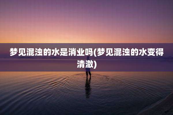 梦见混浊的水是消业吗(梦见混浊的水变得清澈)