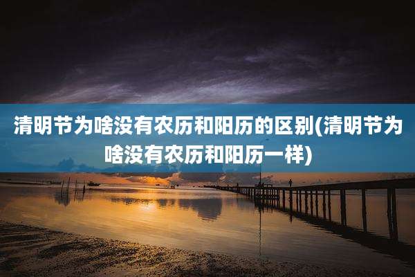 清明节为啥没有农历和阳历的区别(清明节为啥没有农历和阳历一样)
