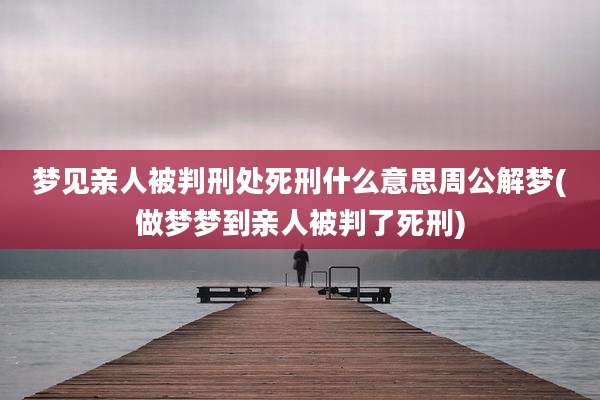梦见亲人被判刑处死刑什么意思周公解梦(做梦梦到亲人被判了死刑)