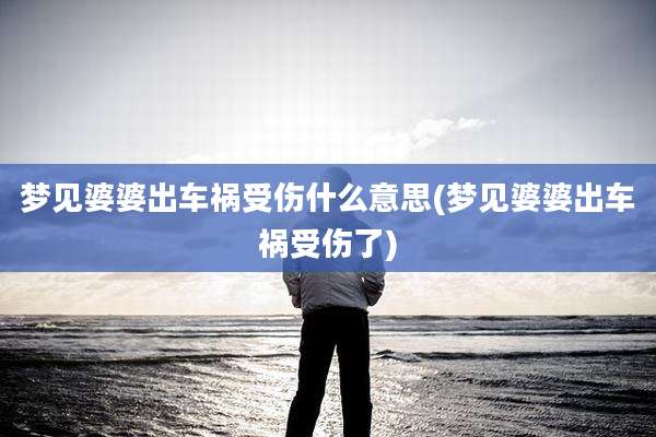 梦见婆婆出车祸受伤什么意思(梦见婆婆出车祸受伤了)