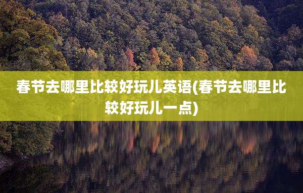 春节去哪里比较好玩儿英语(春节去哪里比较好玩儿一点)
