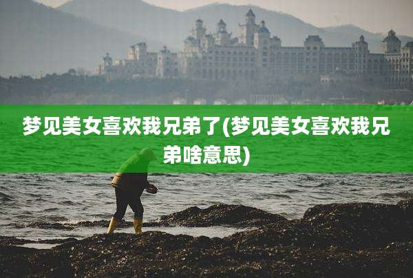 梦见美女喜欢我兄弟了(梦见美女喜欢我兄弟啥意思)