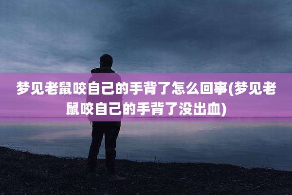 梦见老鼠咬自己的手背了怎么回事(梦见老鼠咬自己的手背了没出血)