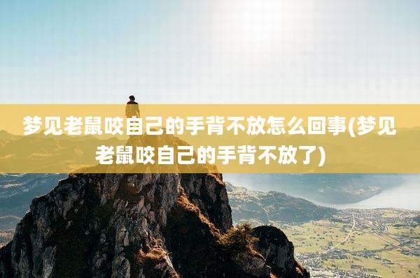 梦见老鼠咬自己的手背不放怎么回事(梦见老鼠咬自己的手背不放了)