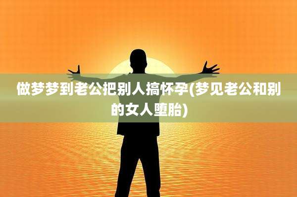 做梦梦到老公把别人搞怀孕(梦见老公和别的女人堕胎)