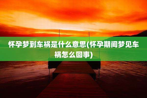 怀孕梦到车祸是什么意思(怀孕期间梦见车祸怎么回事)