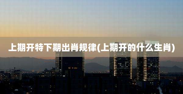 上期开特下期出肖规律(上期开的什么生肖)