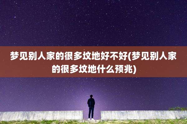 梦见别人家的很多坟地好不好(梦见别人家的很多坟地什么预兆)