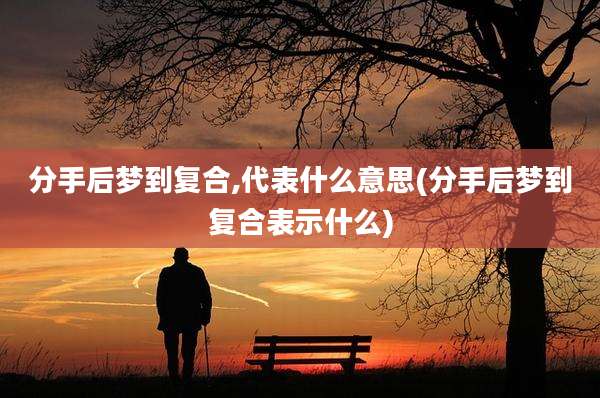 分手后梦到复合,代表什么意思(分手后梦到复合表示什么)