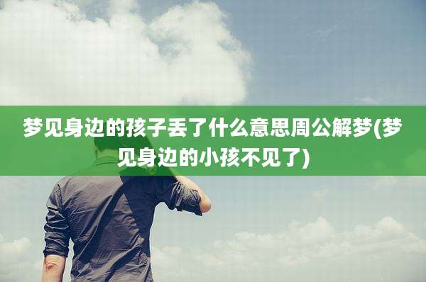 梦见身边的孩子丢了什么意思周公解梦(梦见身边的小孩不见了)