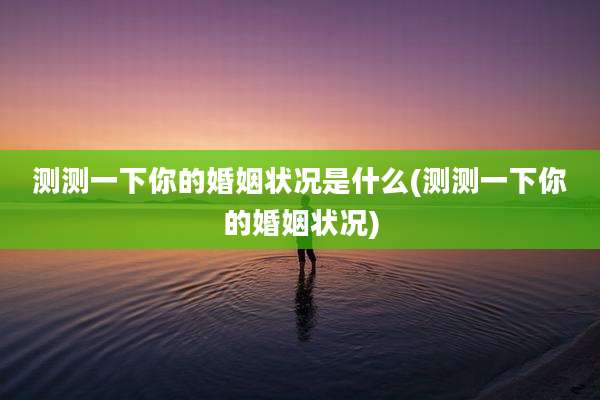 测测一下你的婚姻状况是什么(测测一下你的婚姻状况)