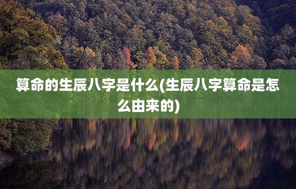 算命的生辰八字是什么(生辰八字算命是怎么由来的)
