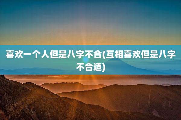 喜欢一个人但是八字不合(互相喜欢但是八字不合适)