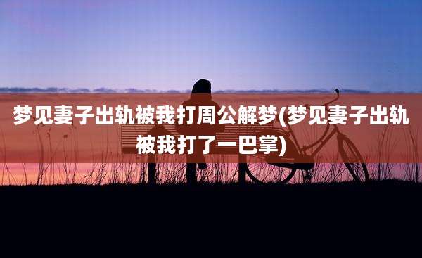 梦见妻子出轨被我打周公解梦(梦见妻子出轨被我打了一巴掌)