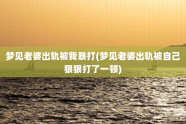 梦见老婆出轨被我暴打(梦见老婆出轨被自己狠狠打了一顿)