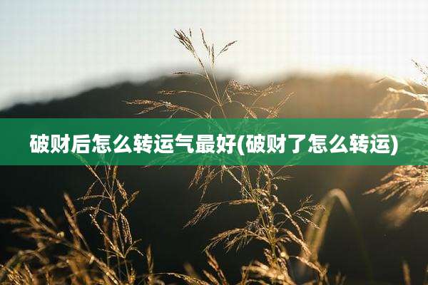 破财后怎么转运气最好(破财了怎么转运)