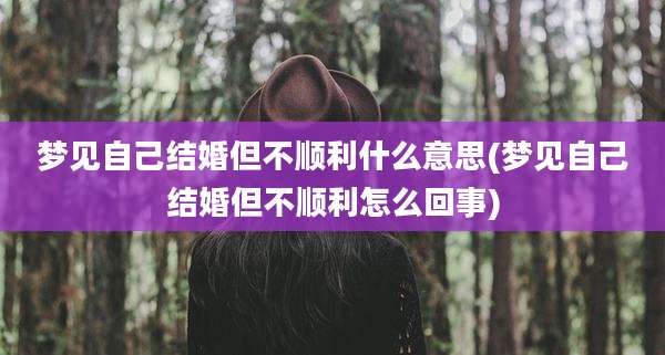 梦见自己结婚但不顺利什么意思(梦见自己结婚但不顺利怎么回事)