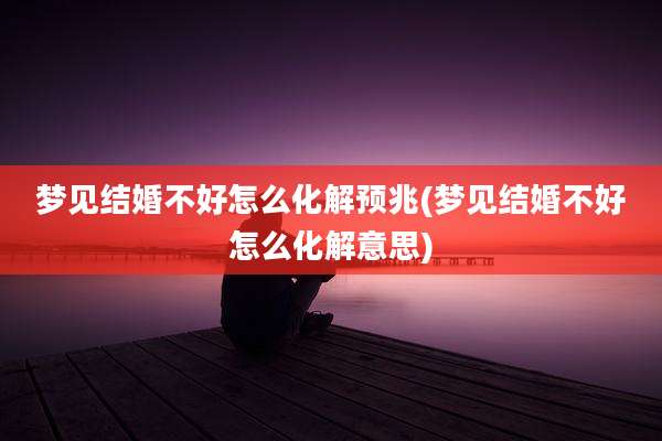 梦见结婚不好怎么化解预兆(梦见结婚不好怎么化解意思)