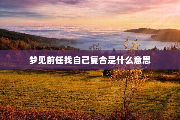 梦见前任找自己复合是什么意思