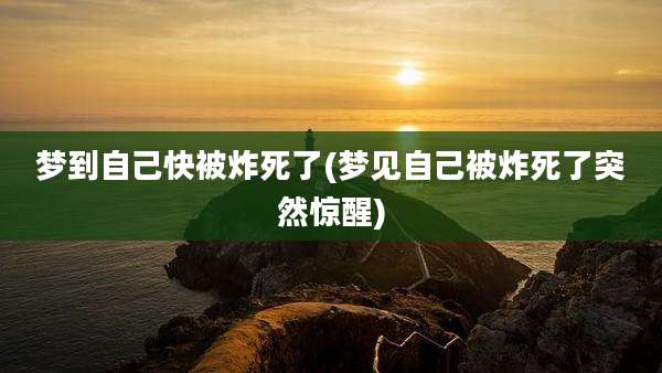 梦到自己快被炸死了(梦见自己被炸死了突然惊醒)