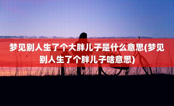 梦见别人生了个大胖儿子是什么意思(梦见别人生了个胖儿子啥意思)