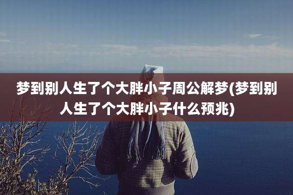 梦到别人生了个大胖小子周公解梦(梦到别人生了个大胖小子什么预兆)