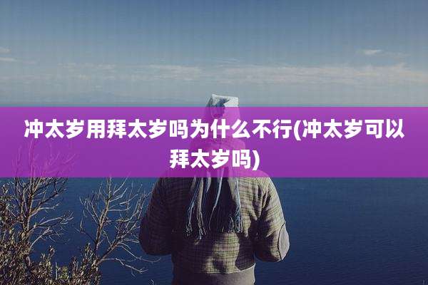 冲太岁用拜太岁吗为什么不行(冲太岁可以拜太岁吗)