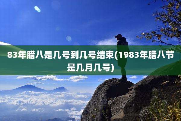 83年腊八是几号到几号结束(1983年腊八节是几月几号)