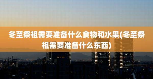 冬至祭祖需要准备什么食物和水果(冬至祭祖需要准备什么东西)