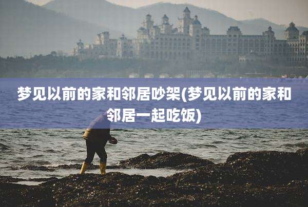 梦见以前的家和邻居吵架(梦见以前的家和邻居一起吃饭)
