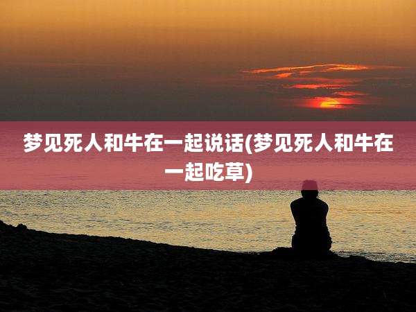 梦见死人和牛在一起说话(梦见死人和牛在一起吃草)